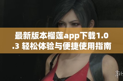 最新版本榴莲app下载1.0.3 轻松体验与便捷使用指南