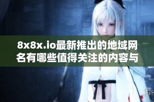 8x8x.io最新推出的地域网名有哪些值得关注的内容与变化