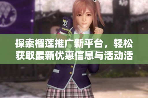 探索榴莲推广新平台，轻松获取最新优惠信息与活动活动