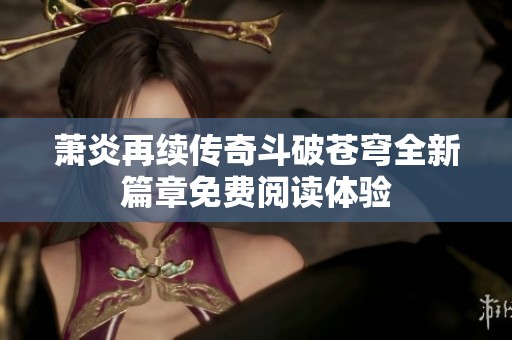 萧炎再续传奇斗破苍穹全新篇章免费阅读体验