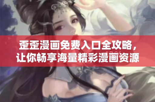 歪歪漫画免费入口全攻略，让你畅享海量精彩漫画资源