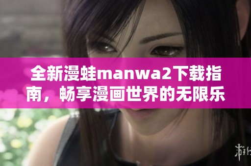 全新漫蛙manwa2下载指南，畅享漫画世界的无限乐趣