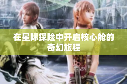 在星际探险中开启核心舱的奇幻旅程