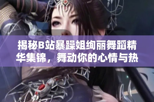 揭秘B站暴躁姐绚丽舞蹈精华集锦，舞动你的心情与热情