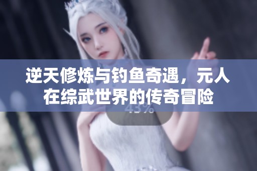 逆天修炼与钓鱼奇遇，元人在综武世界的传奇冒险