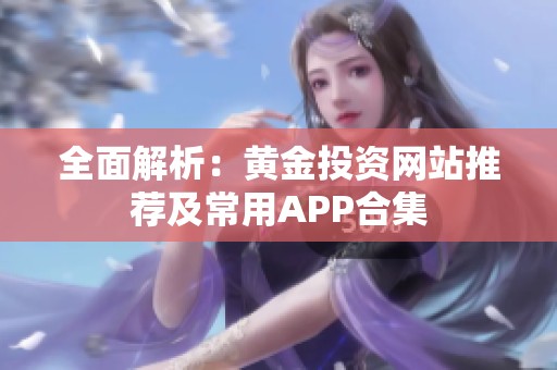 全面解析：黄金投资网站推荐及常用APP合集
