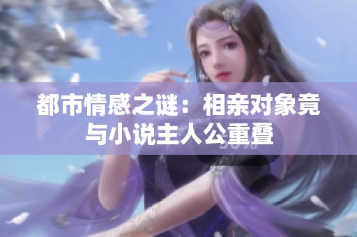 都市情感之谜：相亲对象竟与小说主人公重叠
