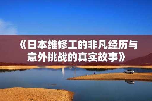 《日本维修工的非凡经历与意外挑战的真实故事》