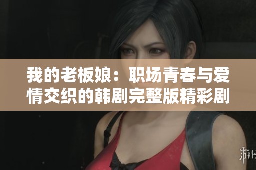 我的老板娘：职场青春与爱情交织的韩剧完整版精彩剧情解析
