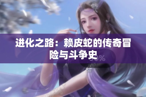 进化之路：赖皮蛇的传奇冒险与斗争史