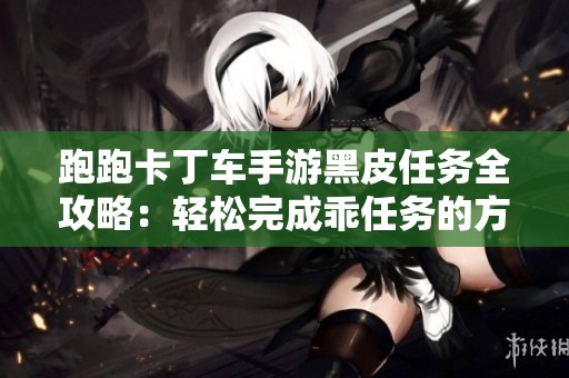 跑跑卡丁车手游黑皮任务全攻略：轻松完成乖任务的方法分享