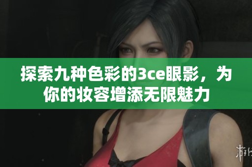 探索九种色彩的3ce眼影，为你的妆容增添无限魅力