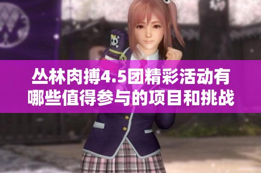 丛林肉搏4.5团精彩活动有哪些值得参与的项目和挑战