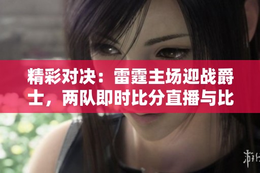 精彩对决：雷霆主场迎战爵士，两队即时比分直播与比赛视频同步更新