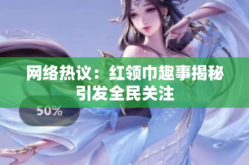 网络热议：红领巾趣事揭秘引发全民关注
