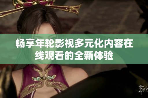 畅享年轮影视多元化内容在线观看的全新体验