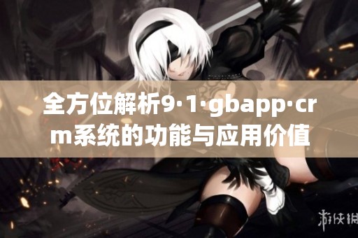 全方位解析9·1·gbapp·crm系统的功能与应用价值
