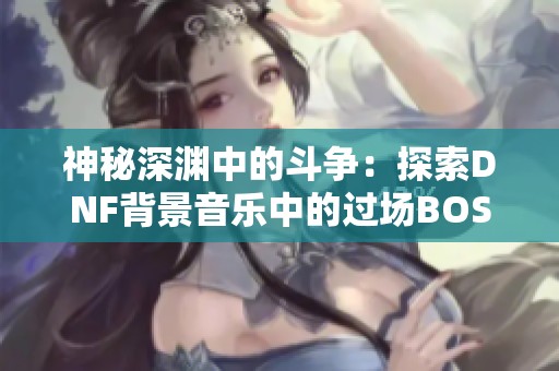 神秘深渊中的斗争：探索DNF背景音乐中的过场BOSS之战