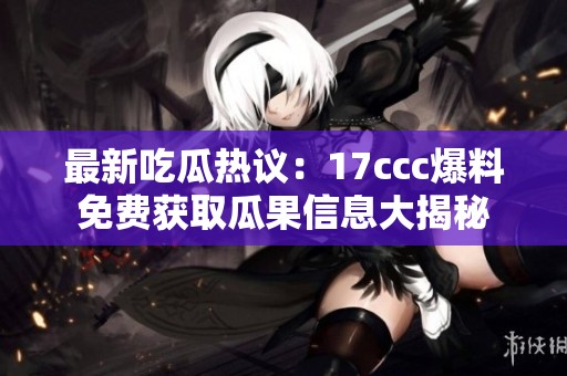 最新吃瓜热议：17ccc爆料免费获取瓜果信息大揭秘