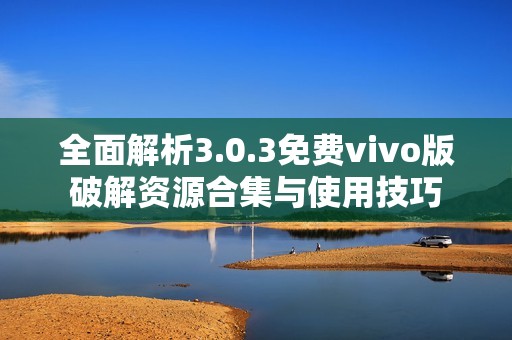 全面解析3.0.3免费vivo版破解资源合集与使用技巧