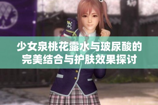 少女泉桃花露水与玻尿酸的完美结合与护肤效果探讨
