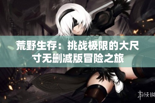 荒野生存：挑战极限的大尺寸无删减版冒险之旅