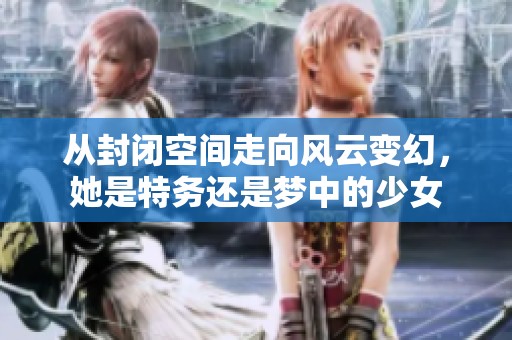 从封闭空间走向风云变幻，她是特务还是梦中的少女