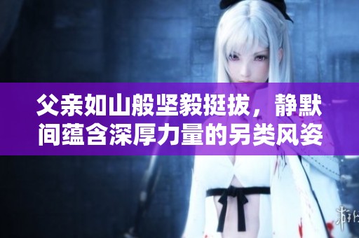 父亲如山般坚毅挺拔，静默间蕴含深厚力量的另类风姿