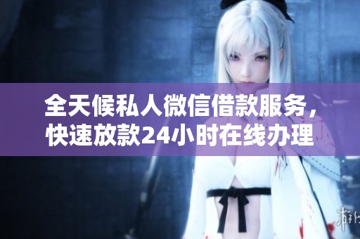 全天候私人微信借款服务，快速放款24小时在线办理