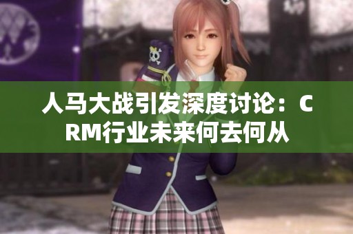 人马大战引发深度讨论：CRM行业未来何去何从