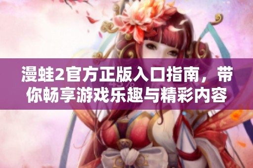 漫蛙2官方正版入口指南，带你畅享游戏乐趣与精彩内容