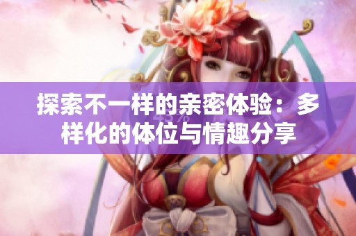 探索不一样的亲密体验：多样化的体位与情趣分享