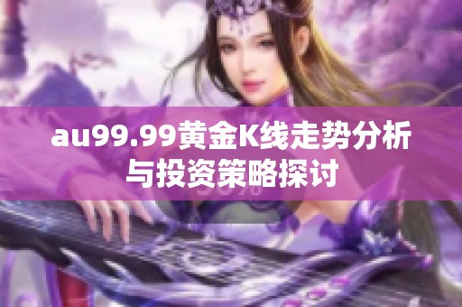au99.99黄金K线走势分析与投资策略探讨