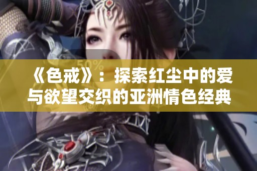 《色戒》：探索红尘中的爱与欲望交织的亚洲情色经典