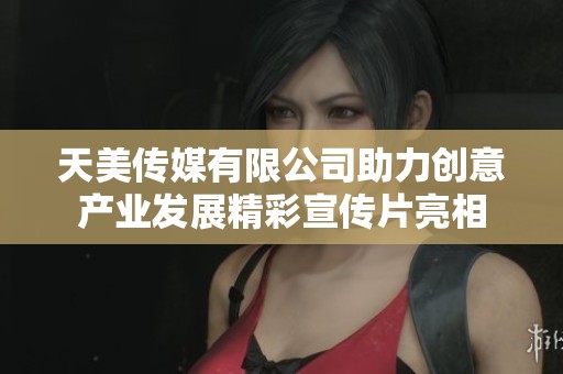 天美传媒有限公司助力创意产业发展精彩宣传片亮相
