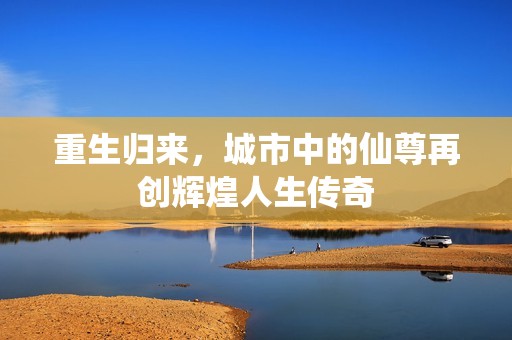 重生归来，城市中的仙尊再创辉煌人生传奇