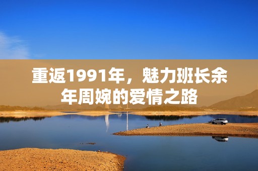 重返1991年，魅力班长余年周婉的爱情之路