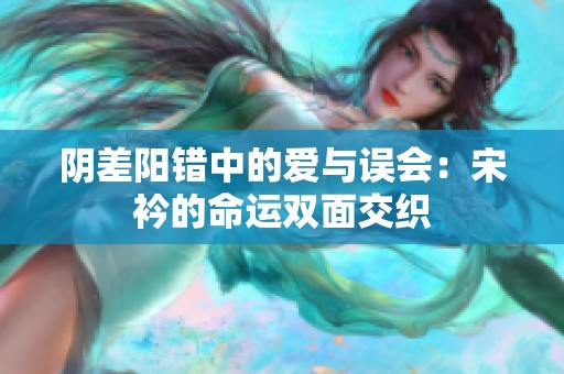 阴差阳错中的爱与误会：宋衿的命运双面交织