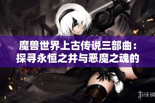 魔兽世界上古传说三部曲：探寻永恒之井与恶魔之魂的终极之旅