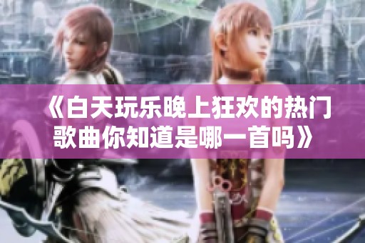 《白天玩乐晚上狂欢的热门歌曲你知道是哪一首吗》