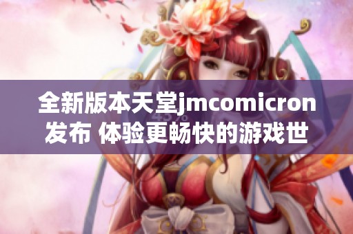 全新版本天堂jmcomicron发布 体验更畅快的游戏世界