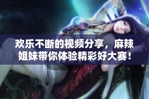 欢乐不断的视频分享，麻辣姐妹带你体验精彩好大赛！