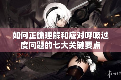 如何正确理解和应对呼吸过度问题的七大关键要点