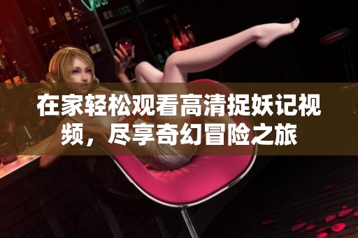 在家轻松观看高清捉妖记视频，尽享奇幻冒险之旅