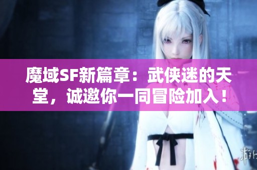 魔域SF新篇章：武侠迷的天堂，诚邀你一同冒险加入！