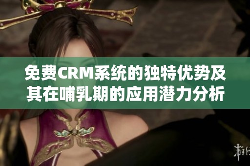免费CRM系统的独特优势及其在哺乳期的应用潜力分析