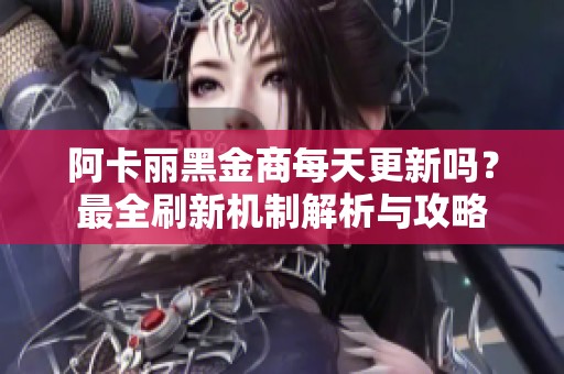 阿卡丽黑金商每天更新吗？最全刷新机制解析与攻略