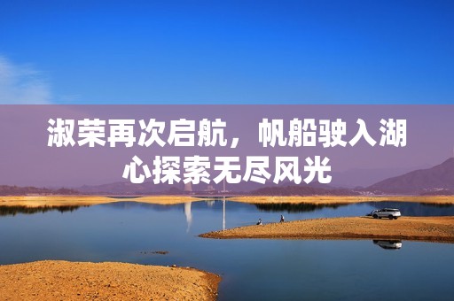 淑荣再次启航，帆船驶入湖心探索无尽风光