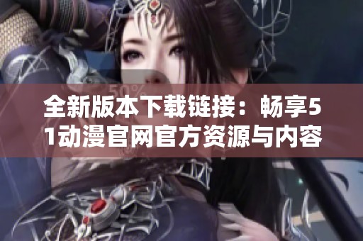 全新版本下载链接：畅享51动漫官网官方资源与内容