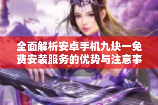 全面解析安卓手机九块一免费安装服务的优势与注意事项